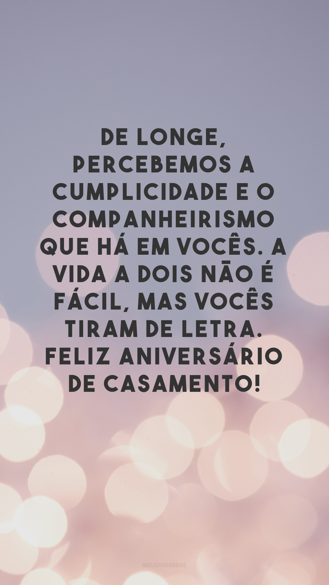 De longe, percebemos a cumplicidade e o companheirismo que há em vocês. A vida a dois não é fácil, mas vocês tiram de letra. Feliz aniversário de casamento!