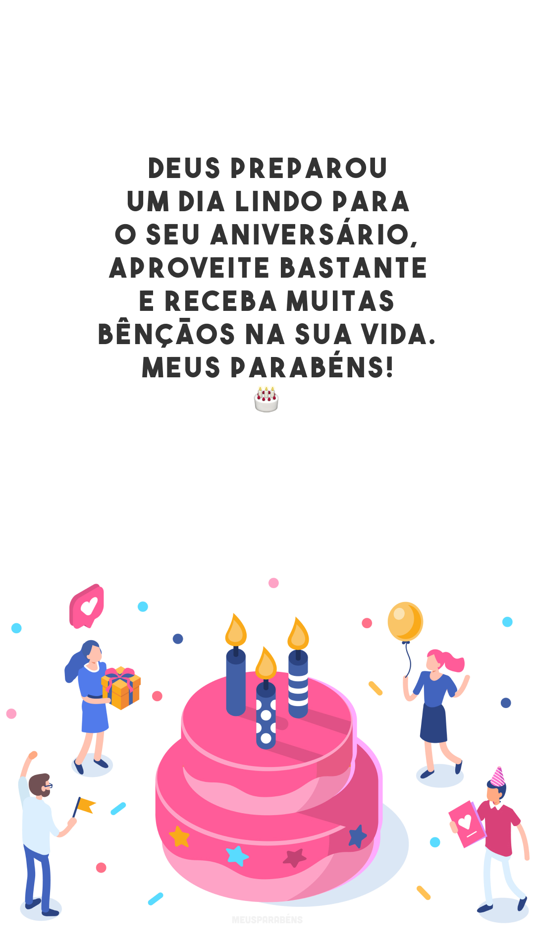 Deus preparou um dia lindo para o seu aniversário, aproveite bastante e receba muitas bênçãos na sua vida. Meus parabéns! 🎂