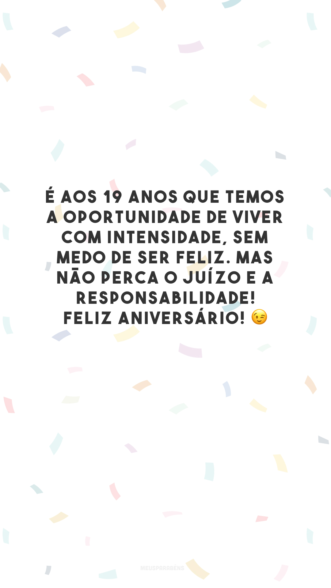 É aos 19 anos que temos a oportunidade de viver com intensidade, sem medo de ser feliz. Mas não perca o juízo e a responsabilidade! Feliz aniversário! 😉