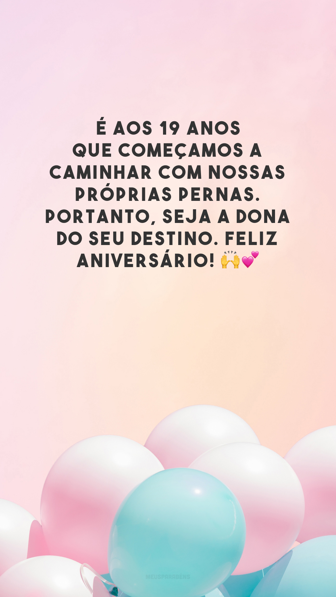 É aos 19 anos que começamos a caminhar com nossas próprias pernas. Portanto, seja a dona do seu destino. Feliz aniversário! 🙌💕