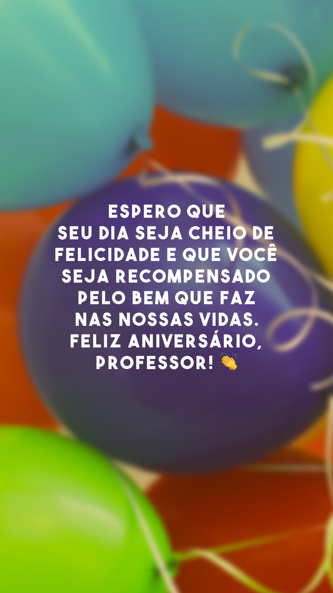 Espero que seu dia seja cheio de felicidade e que você seja recompensado pelo bem que faz nas nossas vidas. Feliz aniversário, professor! 👏