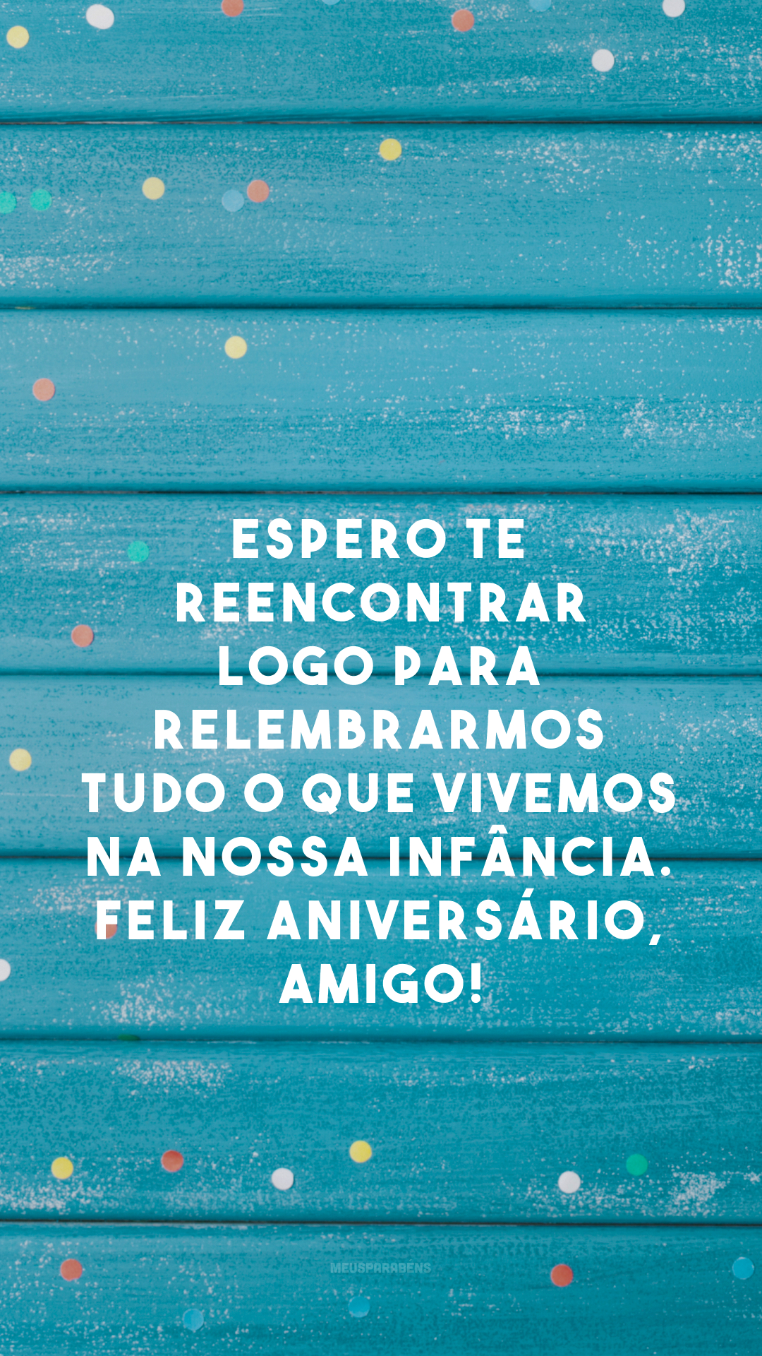 Espero te reencontrar logo para relembrarmos tudo o que vivemos na nossa infância. Feliz aniversário, amigo!