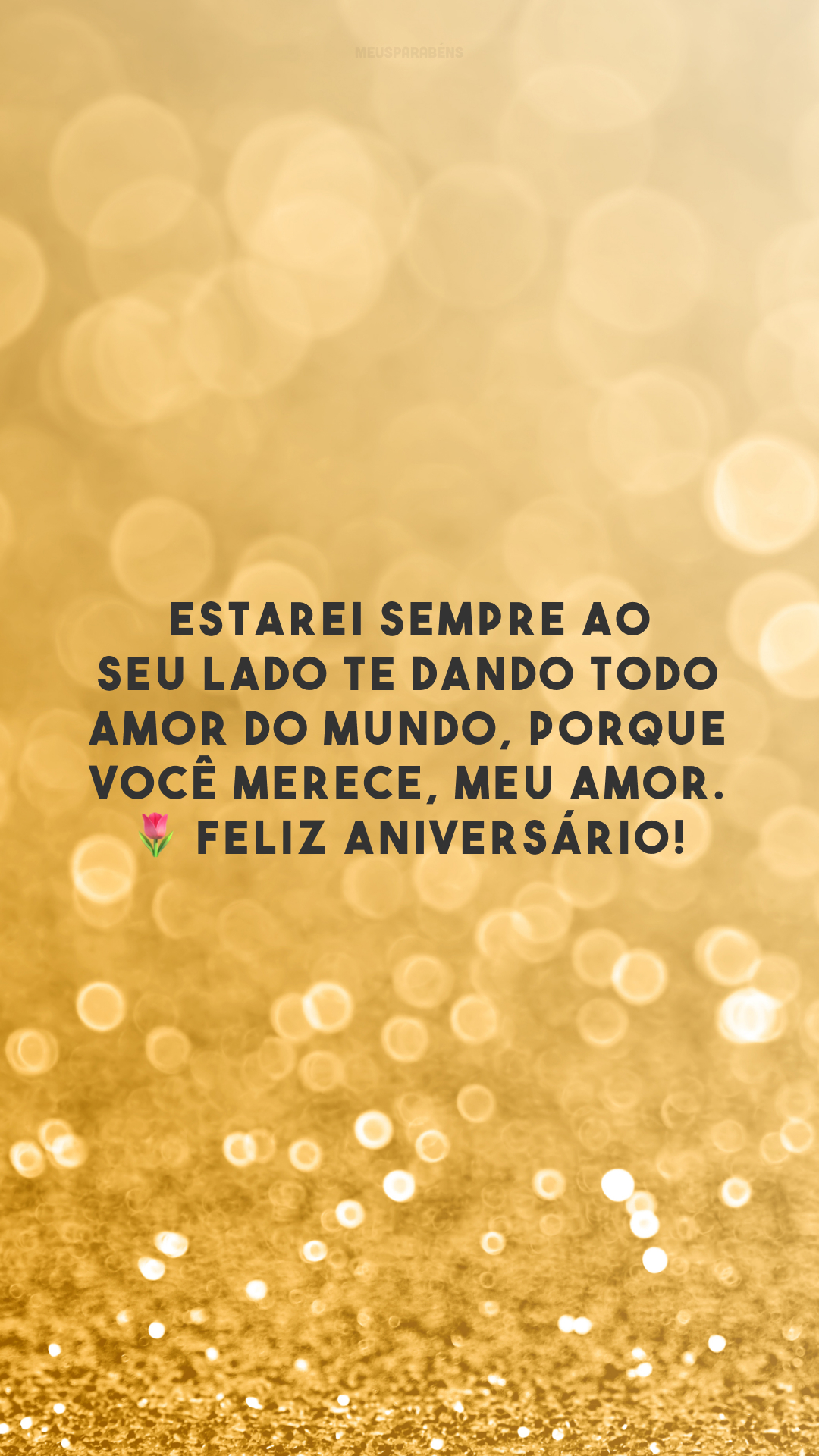 Estarei sempre ao seu lado te dando todo amor do mundo, porque você merece, meu amor. 🌷 Feliz aniversário!