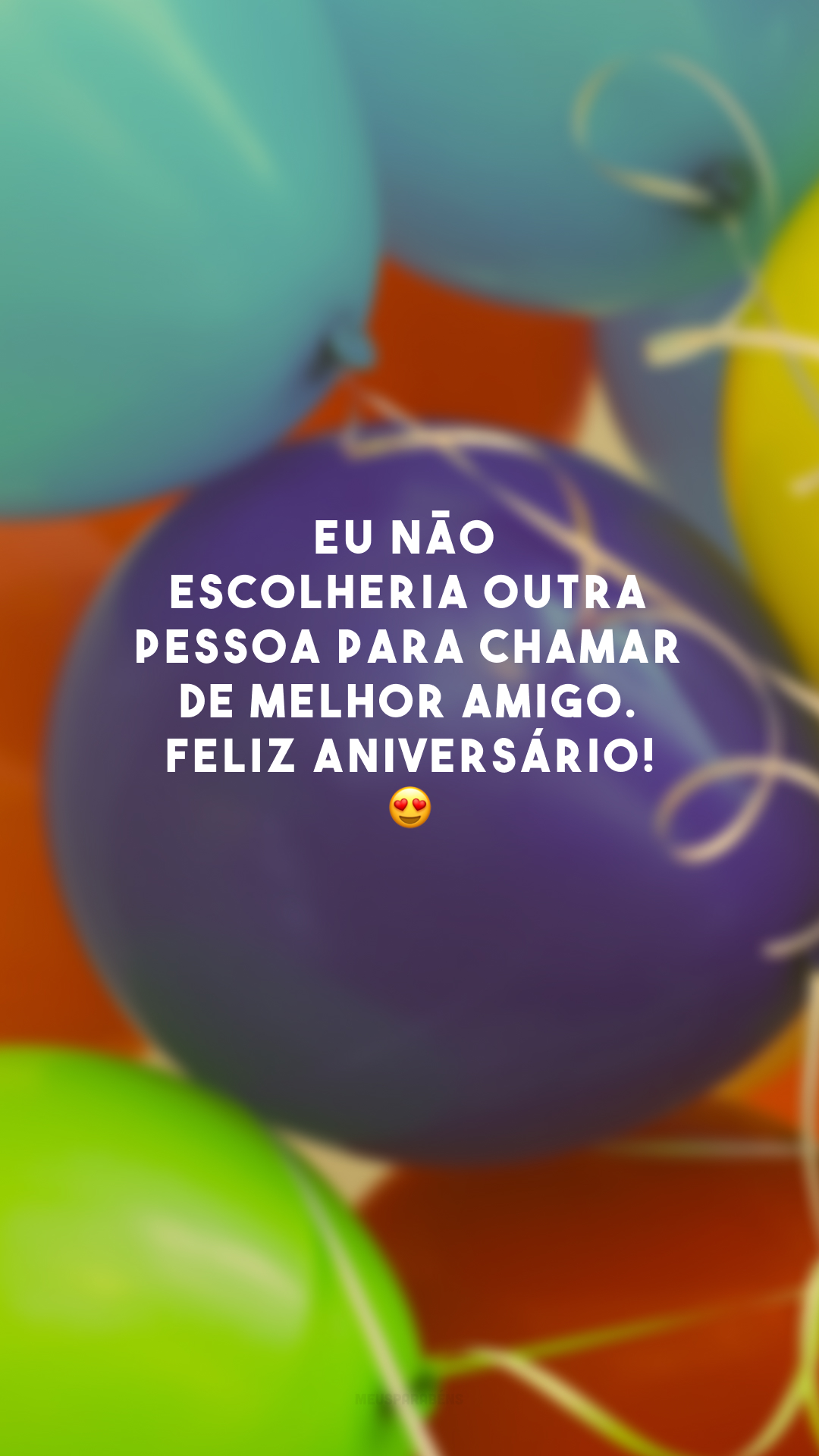 Eu não escolheria outra pessoa para chamar de melhor amigo. Feliz aniversário! 😍