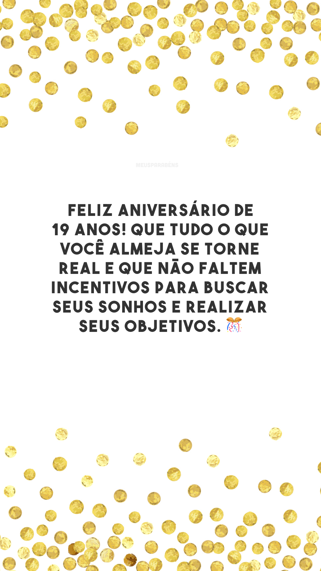 Feliz aniversário de 19 anos! Que tudo o que você almeja se torne real e que não faltem incentivos para buscar seus sonhos e realizar seus objetivos. 🎊