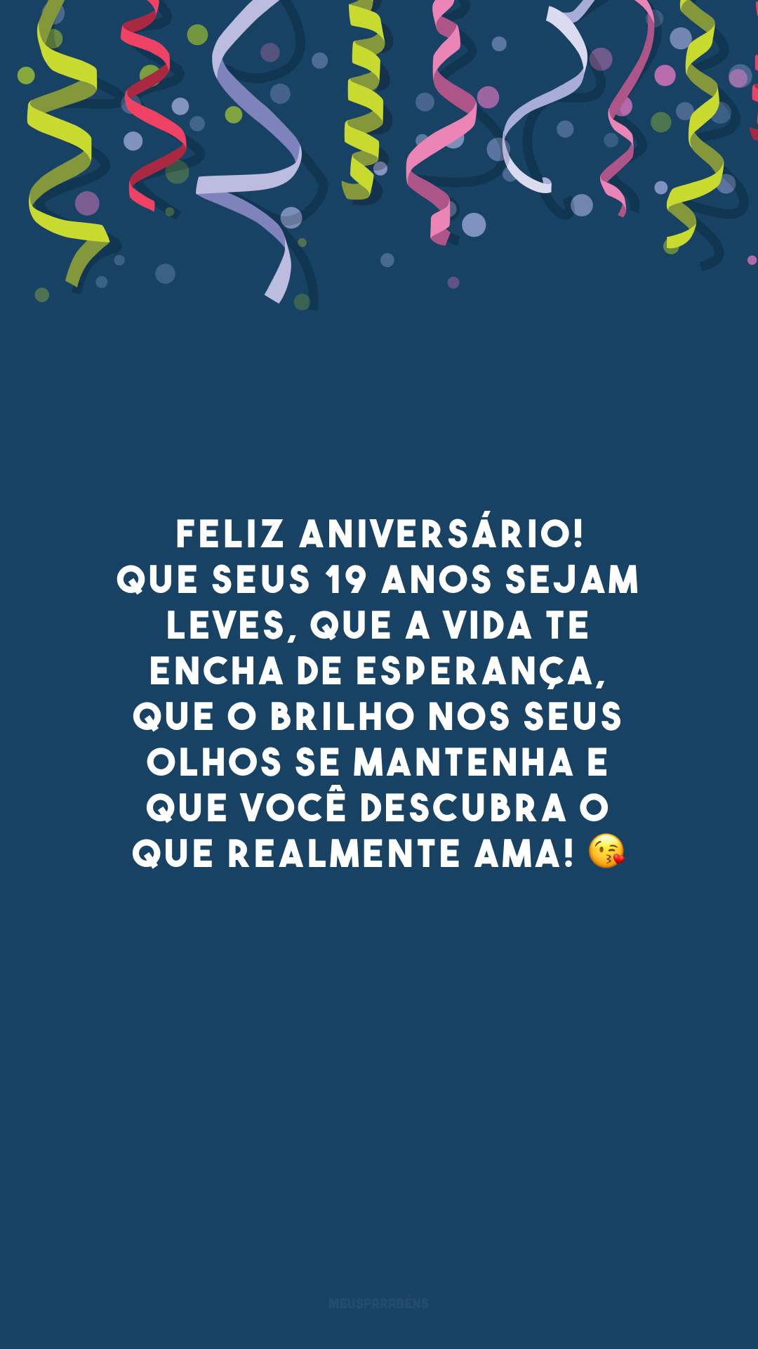 Feliz aniversário! Que seus 19 anos sejam leves, que a vida te encha de esperança, que o brilho nos seus olhos se mantenha e que você descubra o que realmente ama! 😘