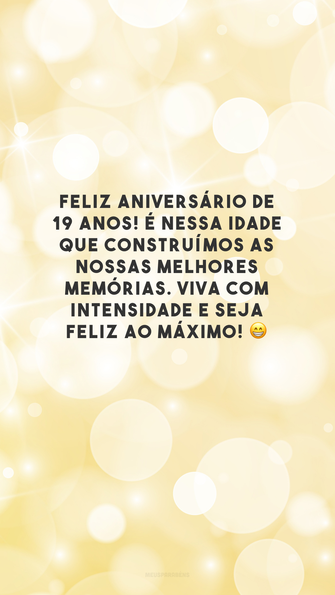 Feliz aniversário de 19 anos! É nessa idade que construímos as nossas melhores memórias. Viva com intensidade e seja feliz ao máximo! 😁