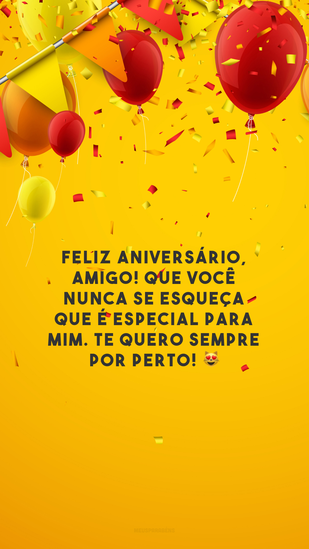 Feliz aniversário, amigo! Que você nunca se esqueça que é especial para mim. Te quero sempre por perto! 😻