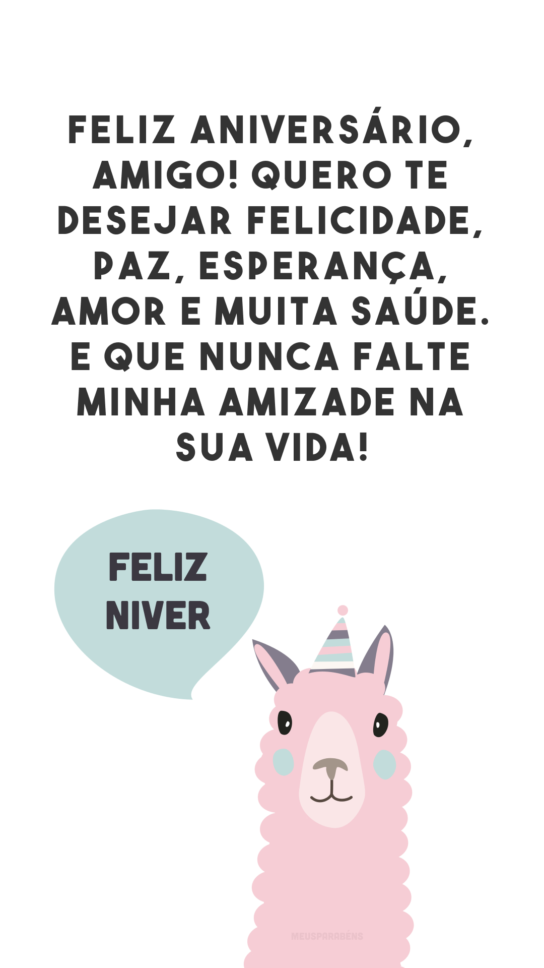 Feliz aniversário, amigo! Quero te desejar felicidade, paz, esperança, amor e muita saúde. E que nunca falte minha amizade na sua vida!