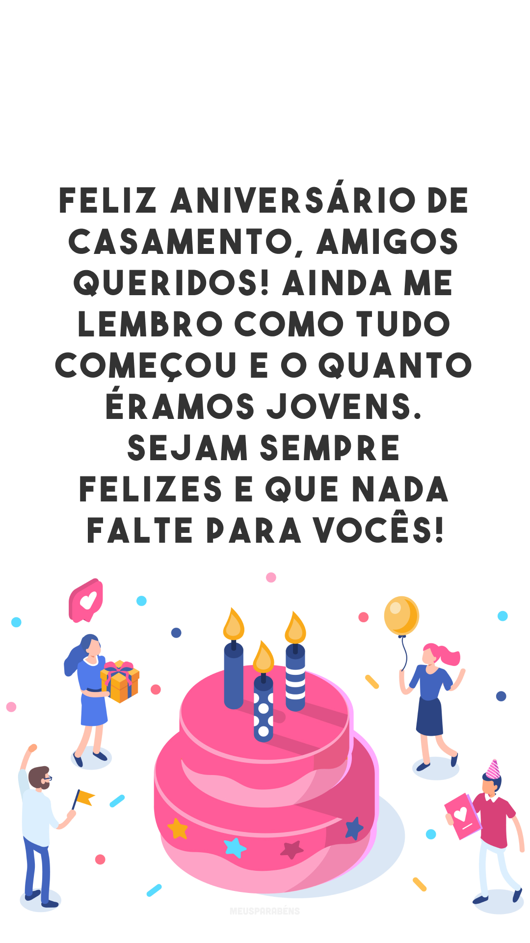 Feliz aniversário de casamento, amigos queridos! Ainda me lembro como tudo começou e o quanto éramos jovens. Sejam sempre felizes e que nada falte para vocês!