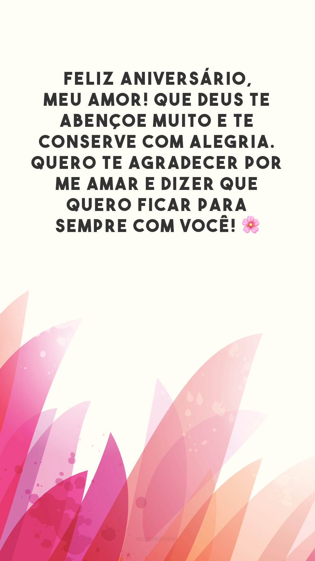 Feliz aniversário, meu amor! Que Deus te abençoe muito e te conserve com alegria. Quero te agradecer por me amar e dizer que quero ficar para sempre com você! 🌸