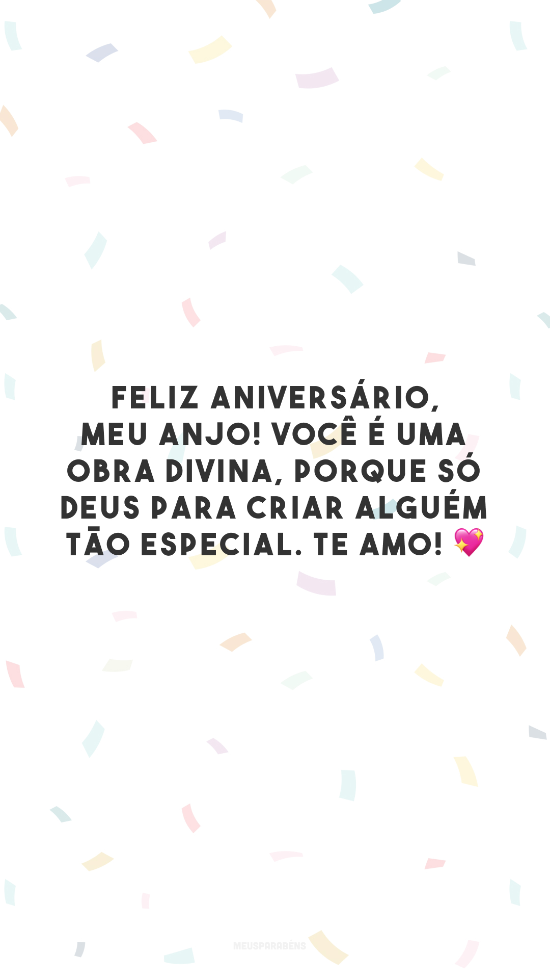 Feliz aniversário, meu anjo! Você é uma obra divina, porque só Deus para criar alguém tão especial. Te amo! 💖