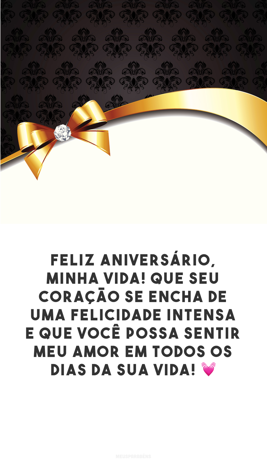 Feliz aniversário, minha vida! Que seu coração se encha de uma felicidade intensa e que você possa sentir meu amor em todos os dias da sua vida! 💓