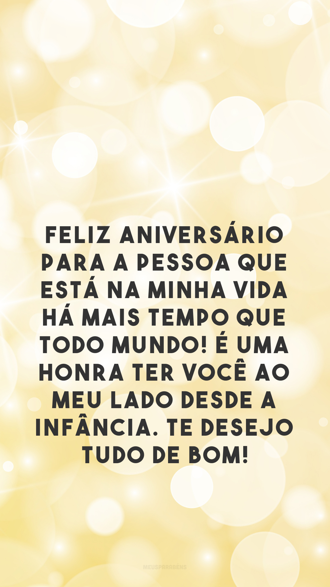 Feliz aniversário para a pessoa que está na minha vida há mais tempo que todo mundo! É uma honra ter você ao meu lado desde a infância. Te desejo tudo de bom!