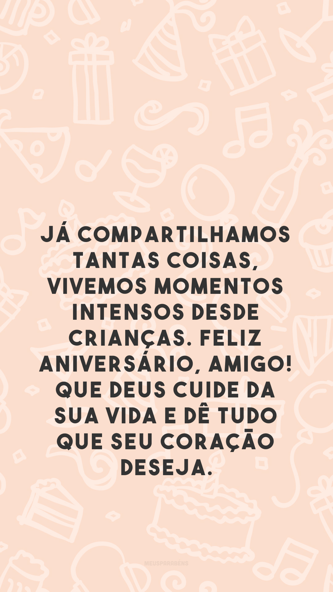 Já compartilhamos tantas coisas, vivemos momentos intensos desde crianças. Feliz aniversário, amigo! Que Deus cuide da sua vida e dê tudo que seu coração deseja.