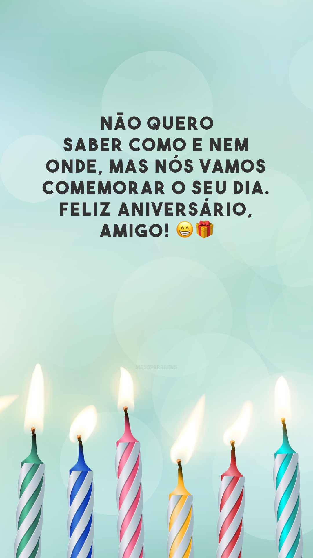 Não quero saber como e nem onde, mas nós vamos comemorar o seu dia. Feliz aniversário, amigo! 😁🎁