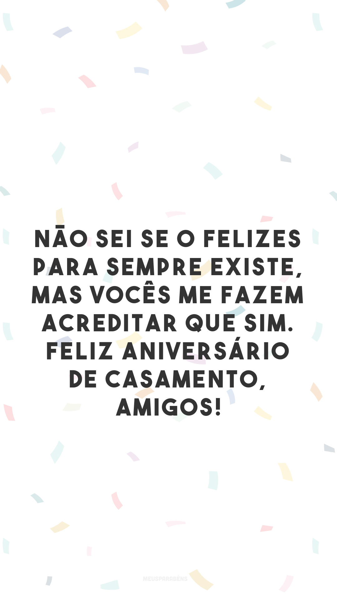 Não sei se o felizes para sempre existe, mas vocês me fazem acreditar que sim. Feliz aniversário de casamento, amigos!