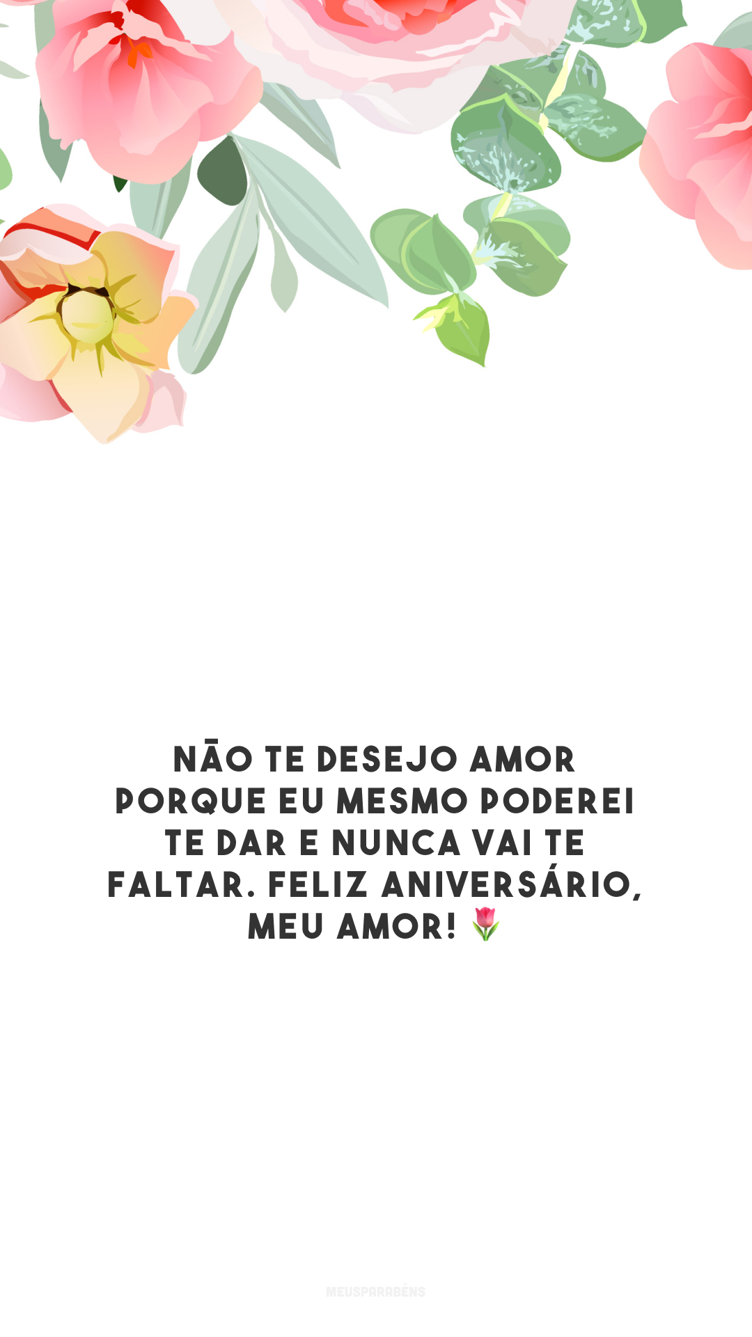 Não te desejo amor porque eu mesmo poderei te dar e nunca vai te faltar. Feliz aniversário, meu amor! 🌷