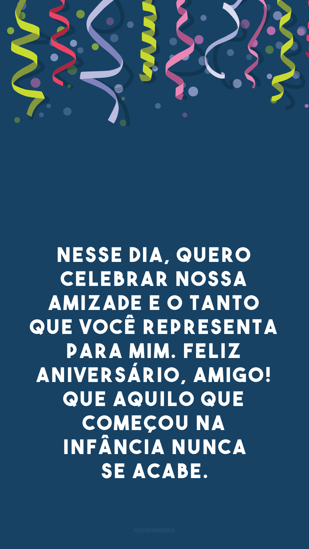 Nesse dia, quero celebrar nossa amizade e o tanto que você representa para mim. Feliz aniversário, amigo! Que aquilo que começou na infância nunca se acabe.