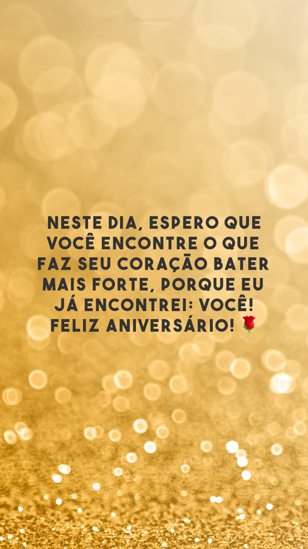 Neste dia, espero que você encontre o que faz seu coração bater mais forte, porque eu já encontrei: você! Feliz aniversário! 🌹