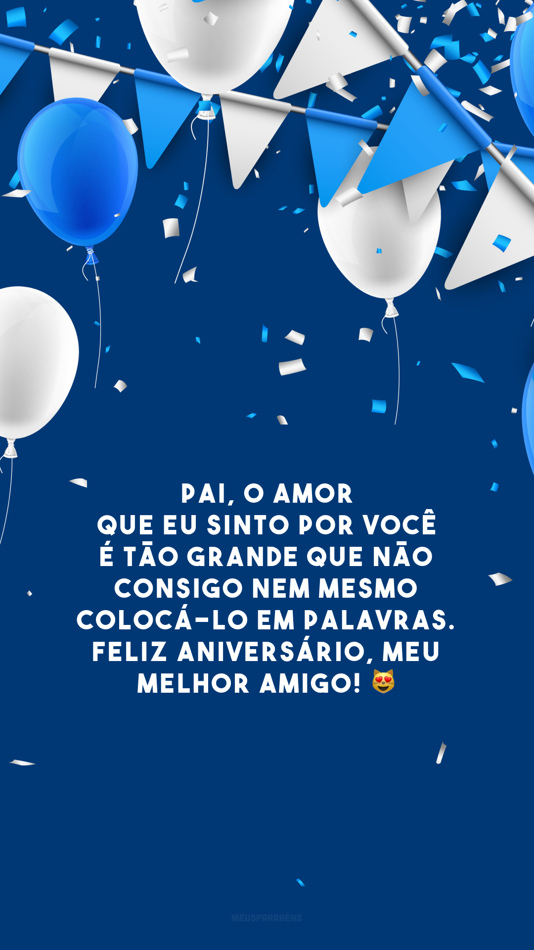 Pai, o amor que eu sinto por você é tão grande que não consigo nem mesmo colocá-lo em palavras. Feliz aniversário, meu melhor amigo! 😻