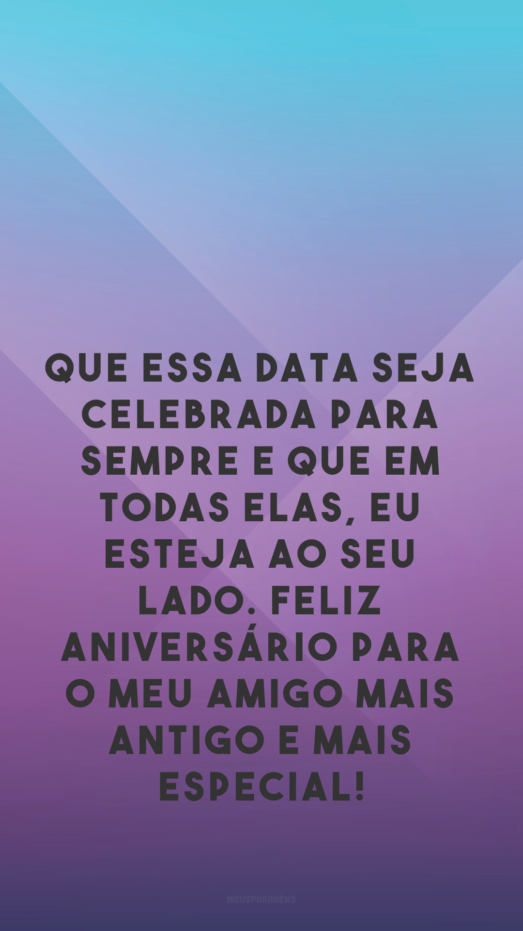 Que essa data seja celebrada para sempre e que em todas elas, eu esteja ao seu lado. Feliz aniversário para o meu amigo mais antigo e mais especial!