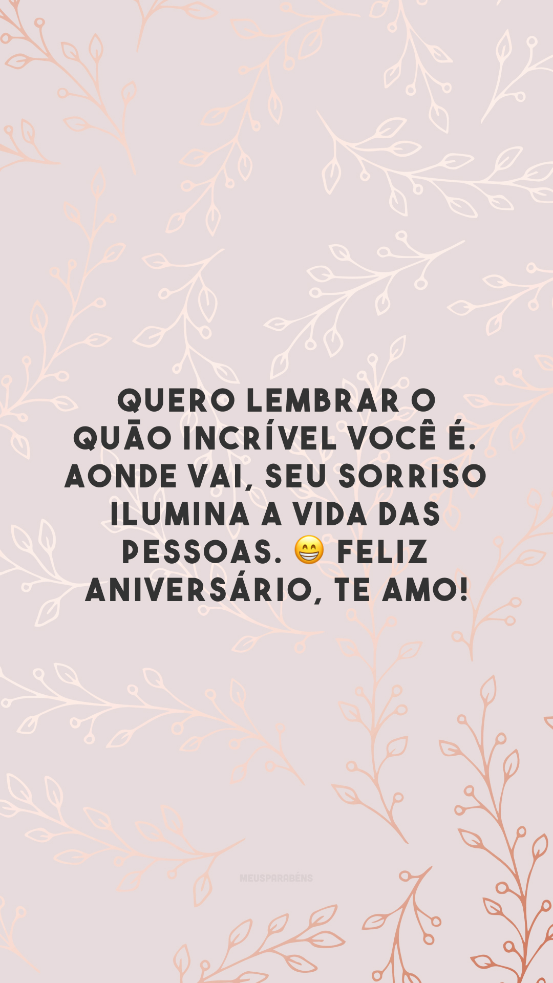 Quero lembrar o quão incrível você é. Aonde vai, seu sorriso ilumina a vida das pessoas. 😁 Feliz aniversário, te amo!