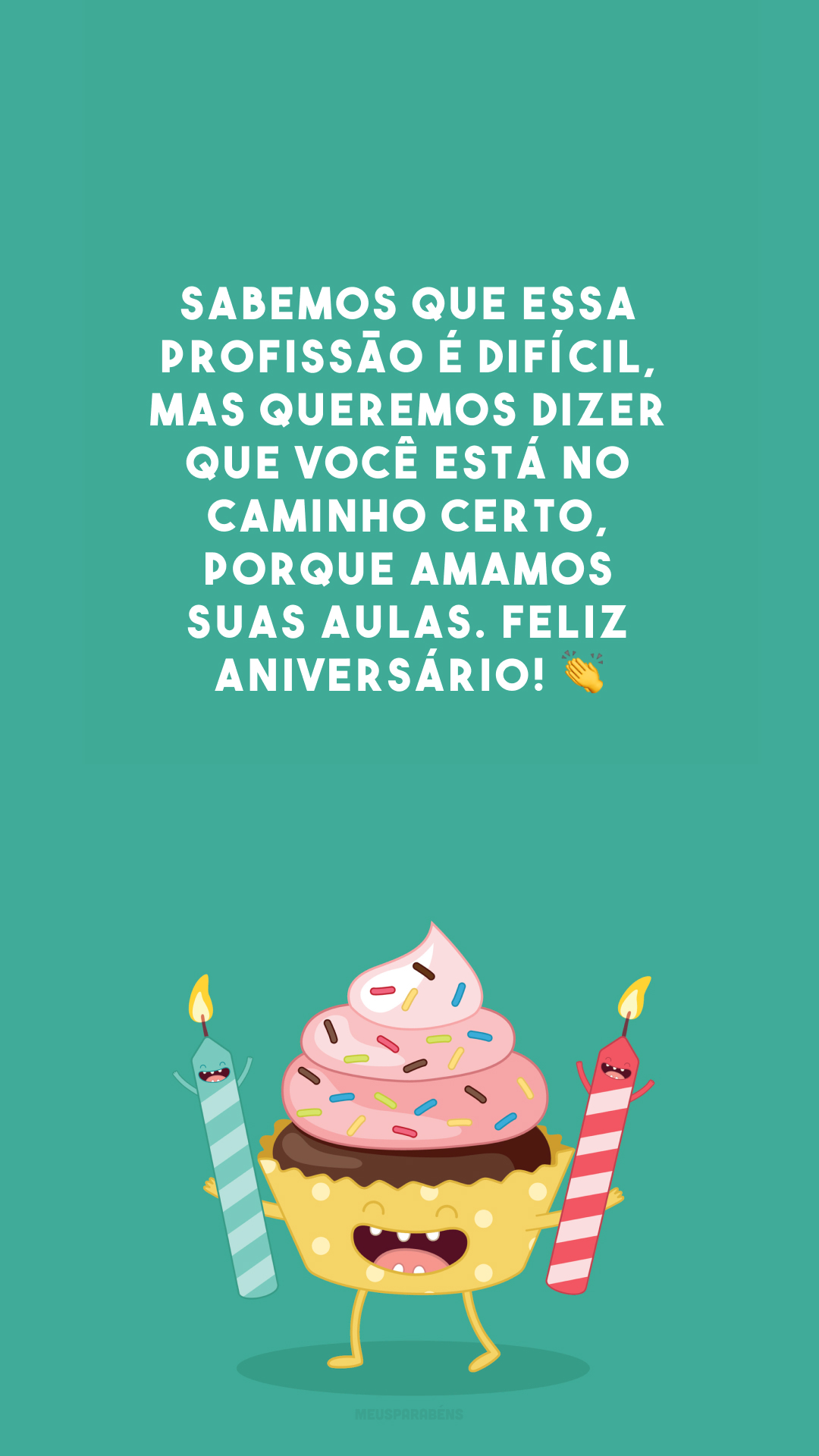 Sabemos que essa profissão é difícil, mas queremos dizer que você está no caminho certo, porque amamos suas aulas. Feliz aniversário! 👏