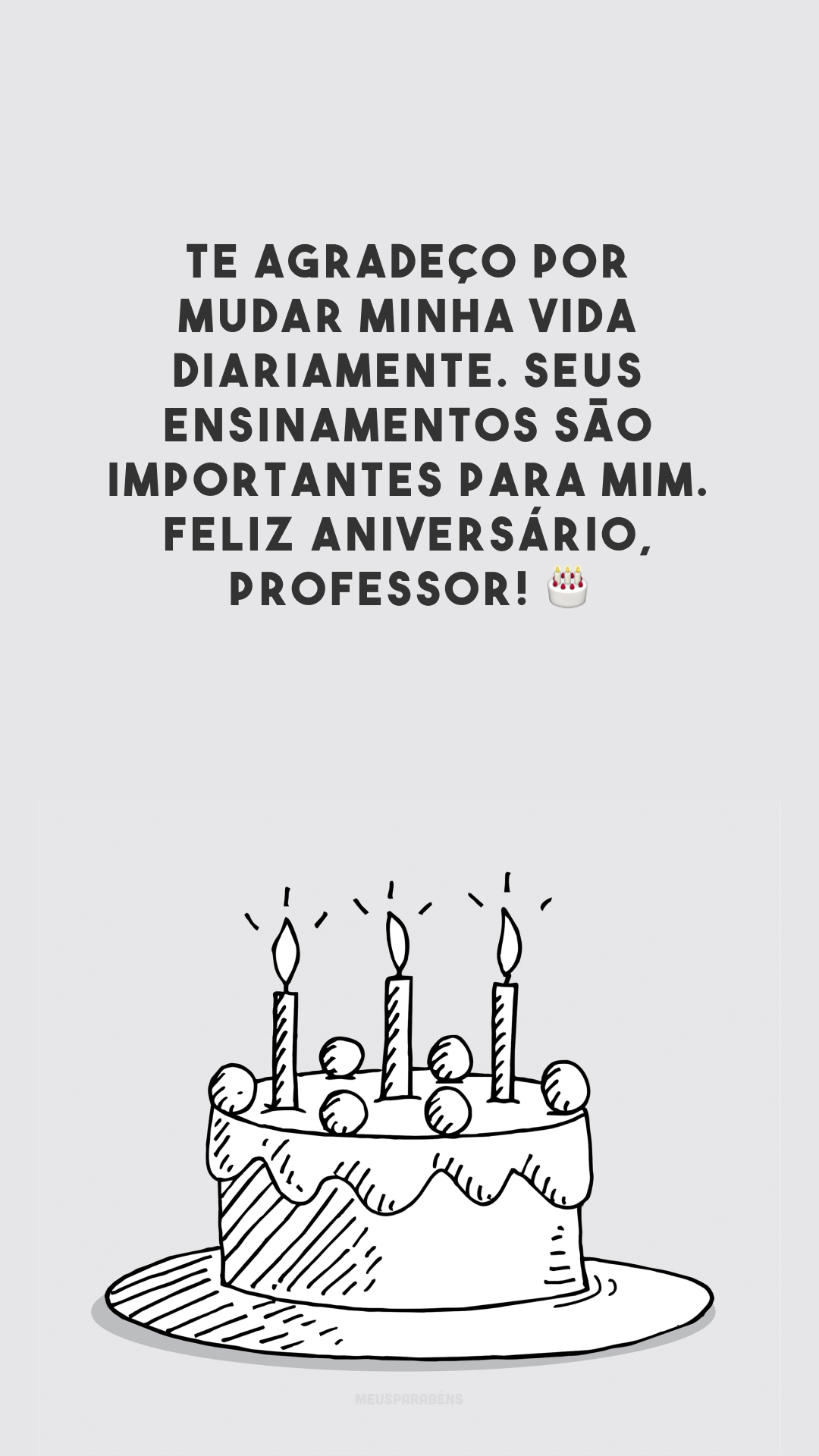 Te agradeço por mudar minha vida diariamente. Seus ensinamentos são importantes para mim. Feliz aniversário, professor! 🎂