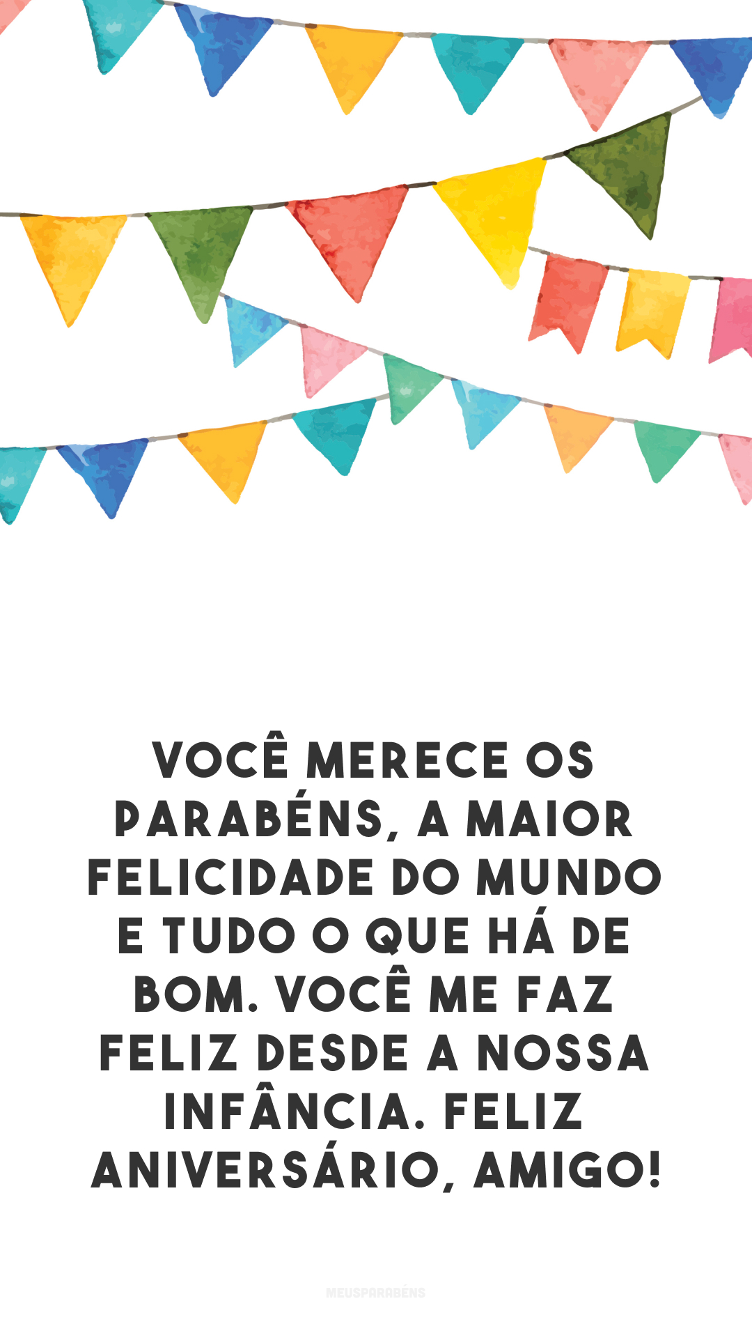 Você merece os parabéns, a maior felicidade do mundo e tudo o que há de bom. Você me faz feliz desde a nossa infância. Feliz aniversário, amigo!