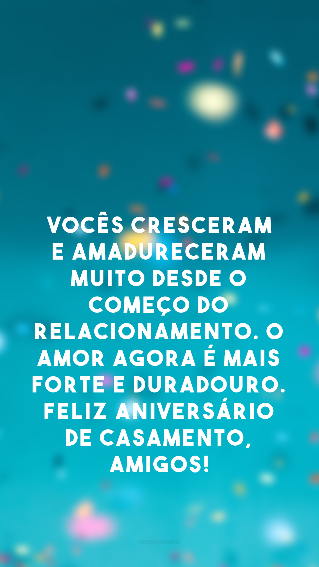 Vocês cresceram e amadureceram muito desde o começo do relacionamento. O amor agora é mais forte e duradouro. Feliz aniversário de casamento, amigos!