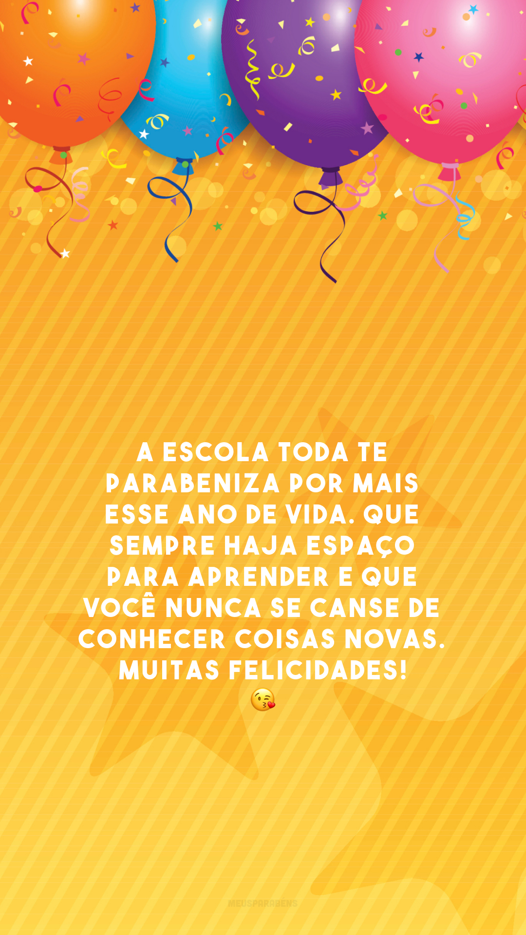 A escola toda te parabeniza por mais esse ano de vida. Que sempre haja espaço para aprender e que você nunca se canse de conhecer coisas novas. Muitas felicidades! 😘