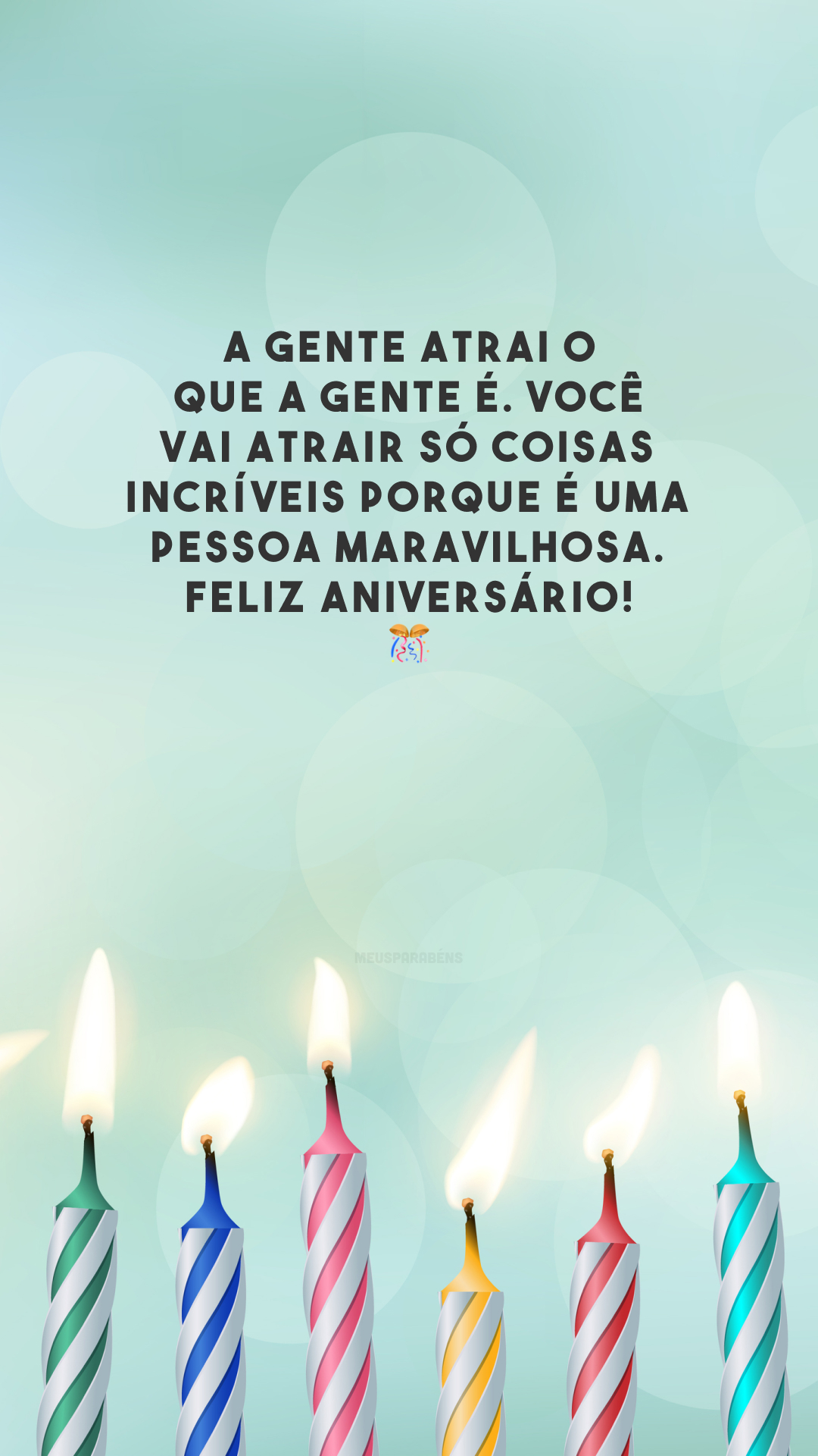 A gente atrai o que a gente é. Você vai atrair só coisas incríveis porque é uma pessoa maravilhosa. Feliz aniversário! 🎊