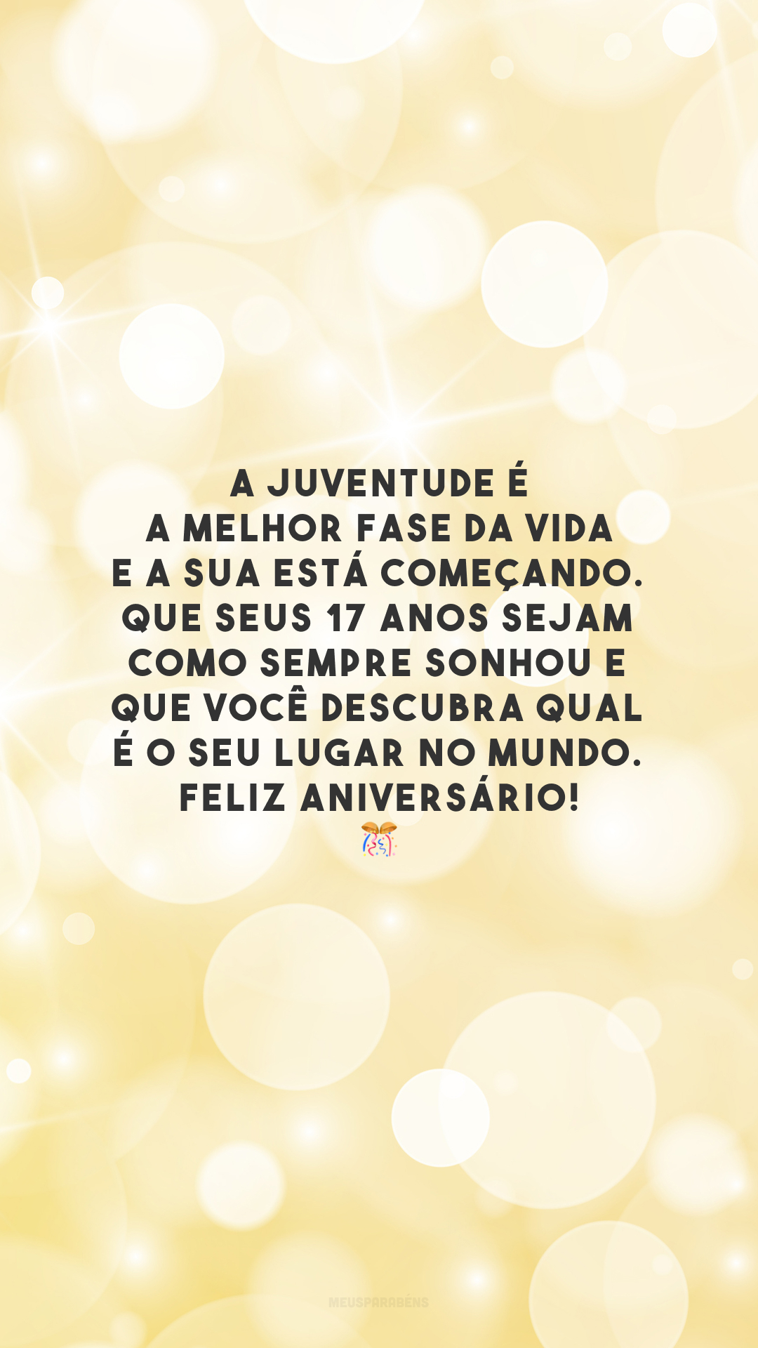 A juventude é a melhor fase da vida e a sua está começando. Que seus 17 anos sejam como sempre sonhou e que você descubra qual é o seu lugar no mundo. Feliz aniversário! 🎊