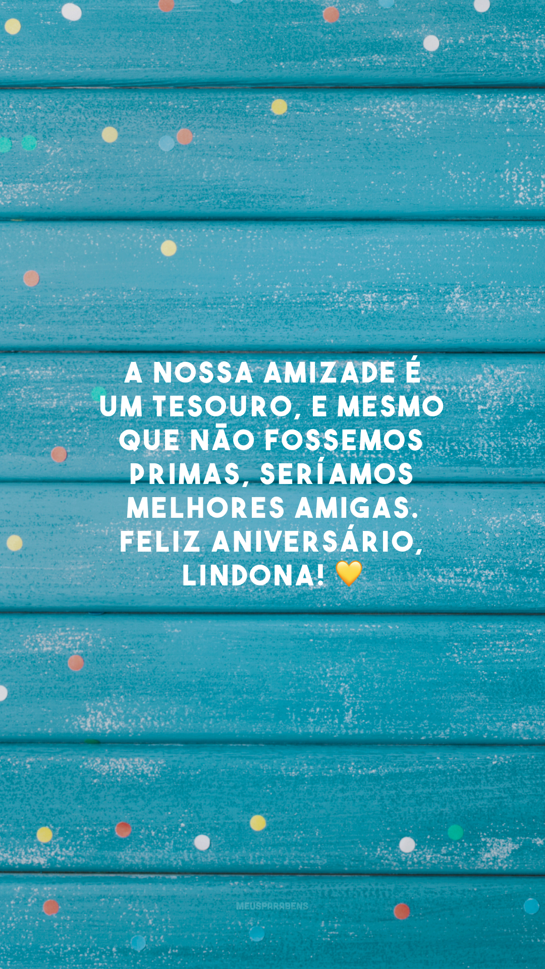 A nossa amizade é um tesouro, e mesmo que não fossemos primas, seríamos melhores amigas. Feliz aniversário, lindona! 💛