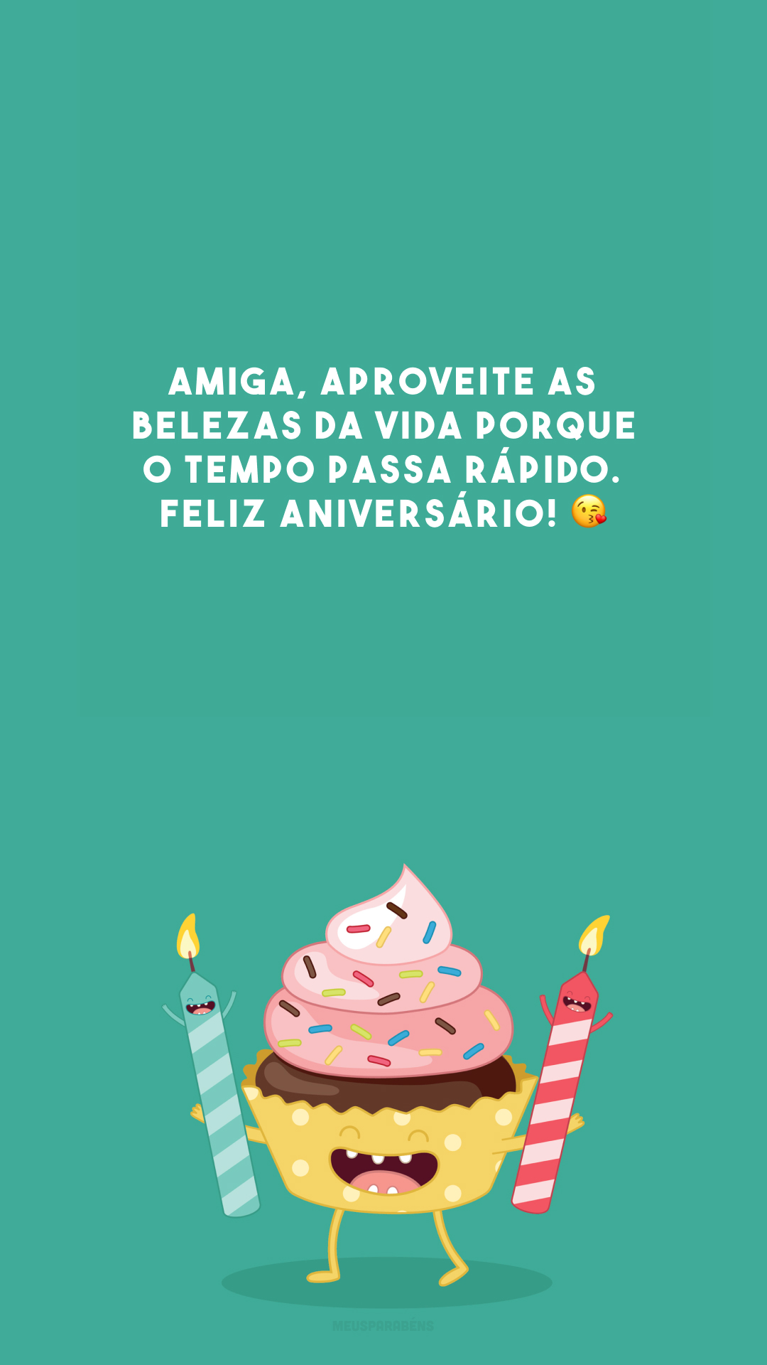 Amiga, aproveite as belezas da vida porque o tempo passa rápido. Feliz aniversário! 😘