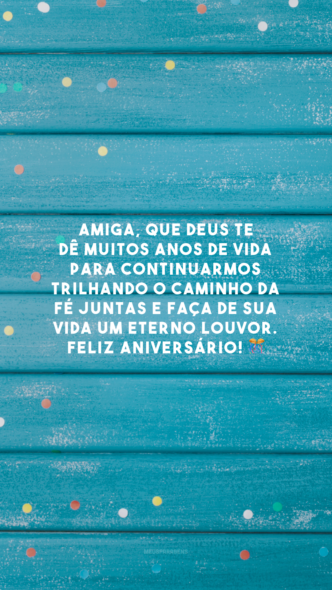 Amiga, que Deus te dê muitos anos de vida para continuarmos trilhando o caminho da fé juntas e faça de sua vida um eterno louvor. Feliz aniversário! 🎊