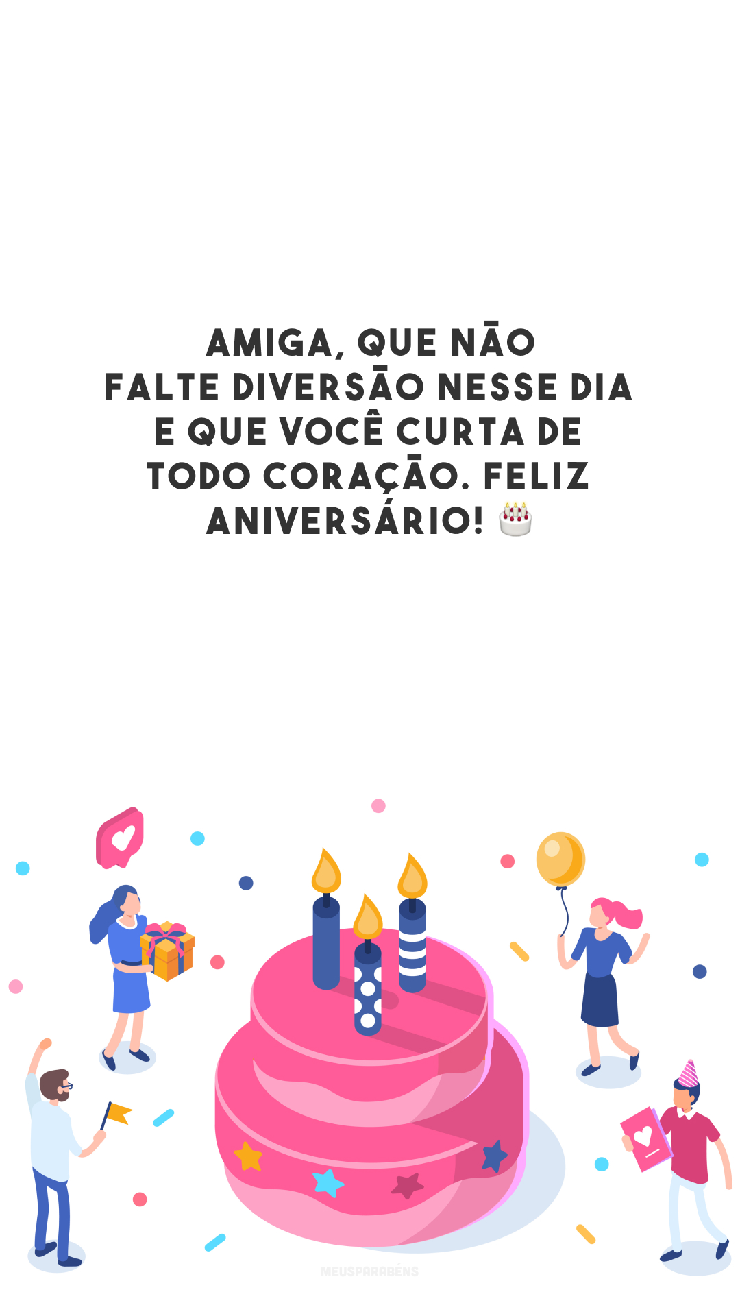 Amiga, que não falte diversão nesse dia e que você curta de todo coração. Feliz aniversário! 🎂