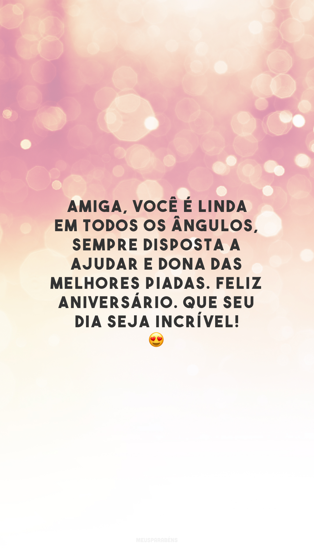 Amiga, você é linda em todos os ângulos, sempre disposta a ajudar e dona das melhores piadas. Feliz aniversário. Que seu dia seja incrível! 😍