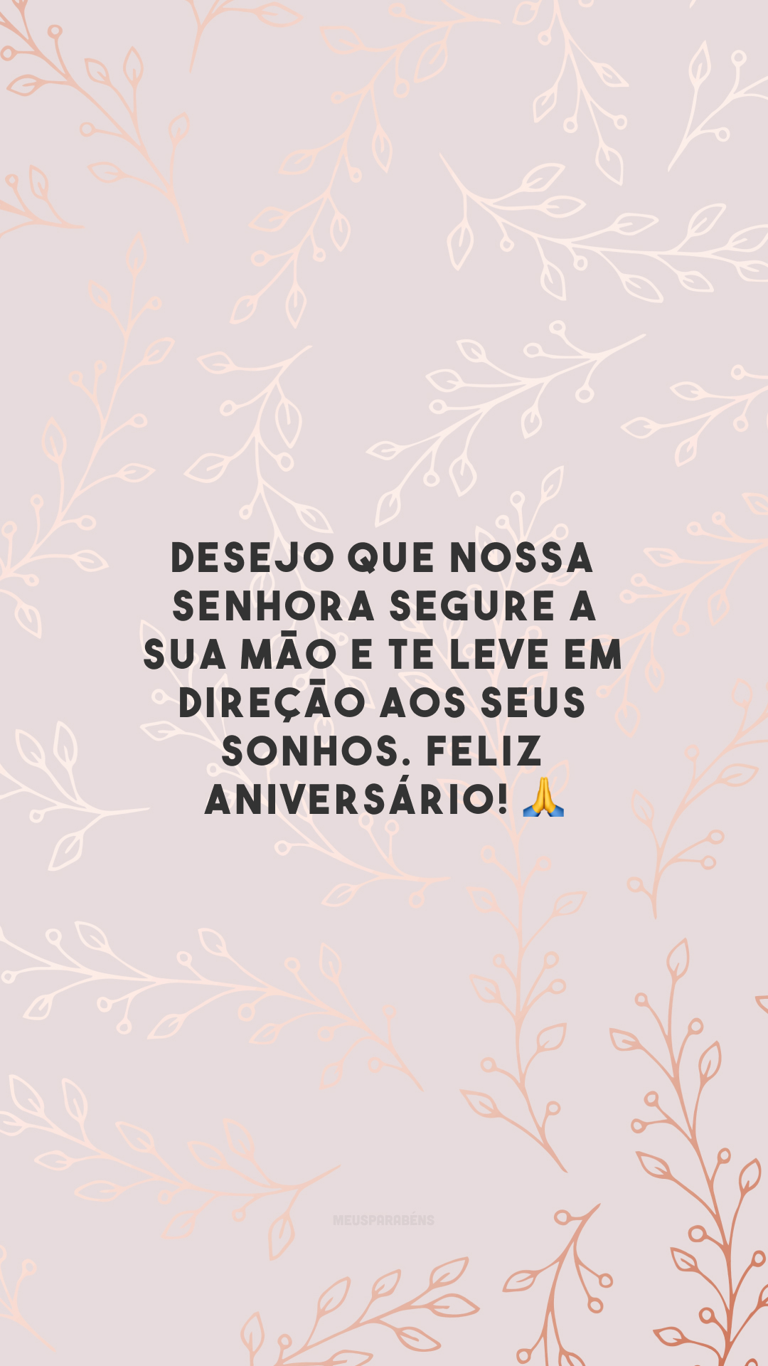 Desejo que Nossa Senhora segure a sua mão e te leve em direção aos seus sonhos. Feliz aniversário! 🙏