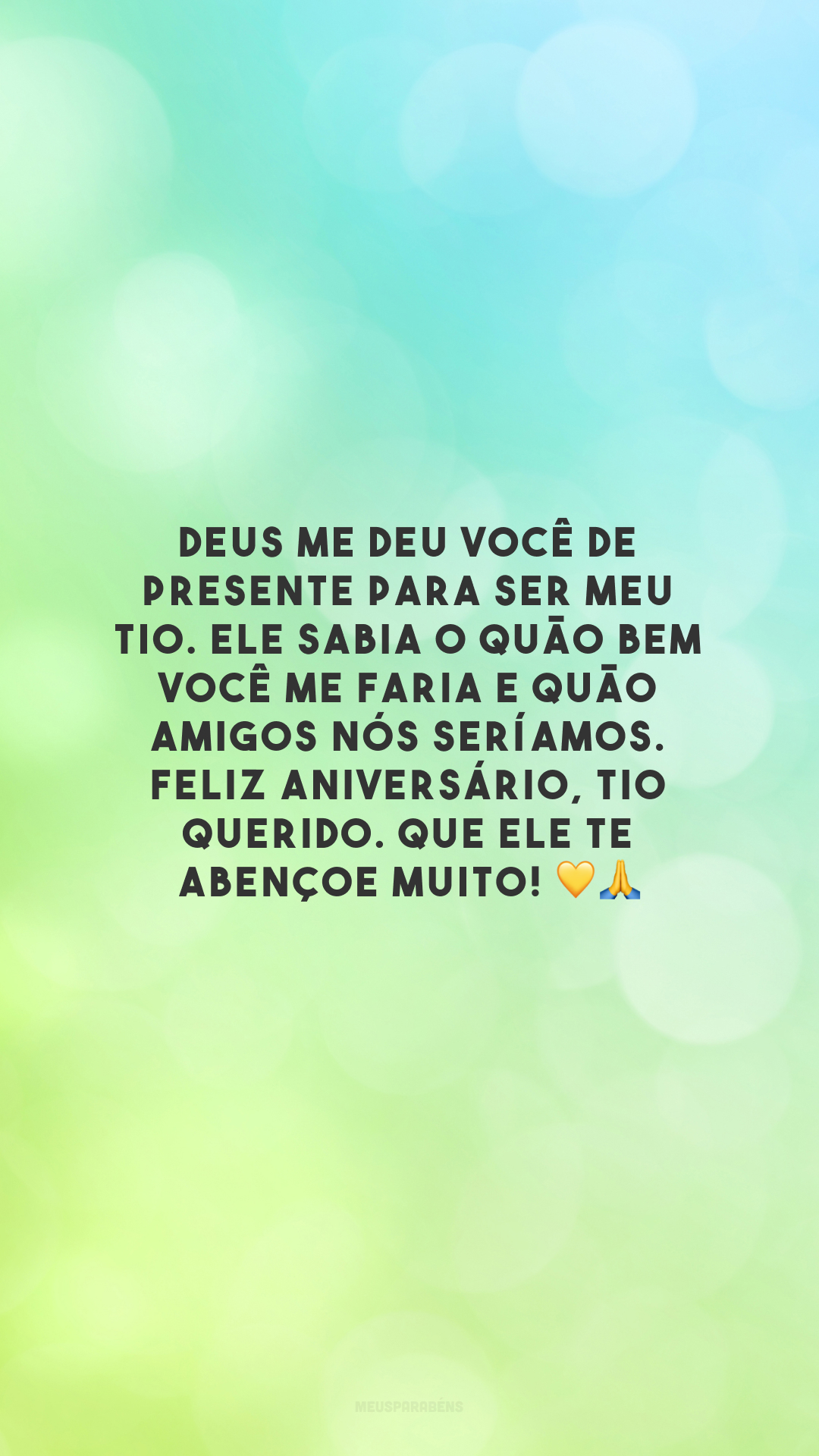 Deus me deu você de presente para ser meu tio. Ele sabia o quão bem você me faria e quão amigos nós seríamos. Feliz aniversário, tio querido. Que Ele te abençoe muito! 💛🙏