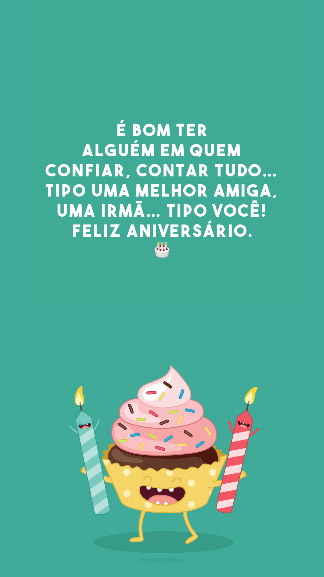 É bom ter alguém em quem confiar, contar tudo… Tipo uma melhor amiga, uma irmã… Tipo você! Feliz aniversário. 🎂