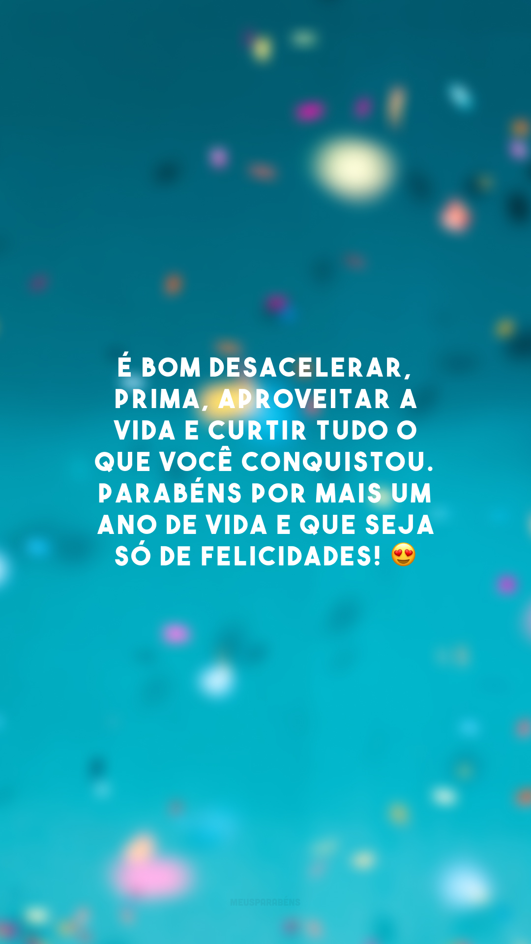 É bom desacelerar, prima, aproveitar a vida e curtir tudo o que você conquistou. Parabéns por mais um ano de vida e que seja só de felicidades! 😍