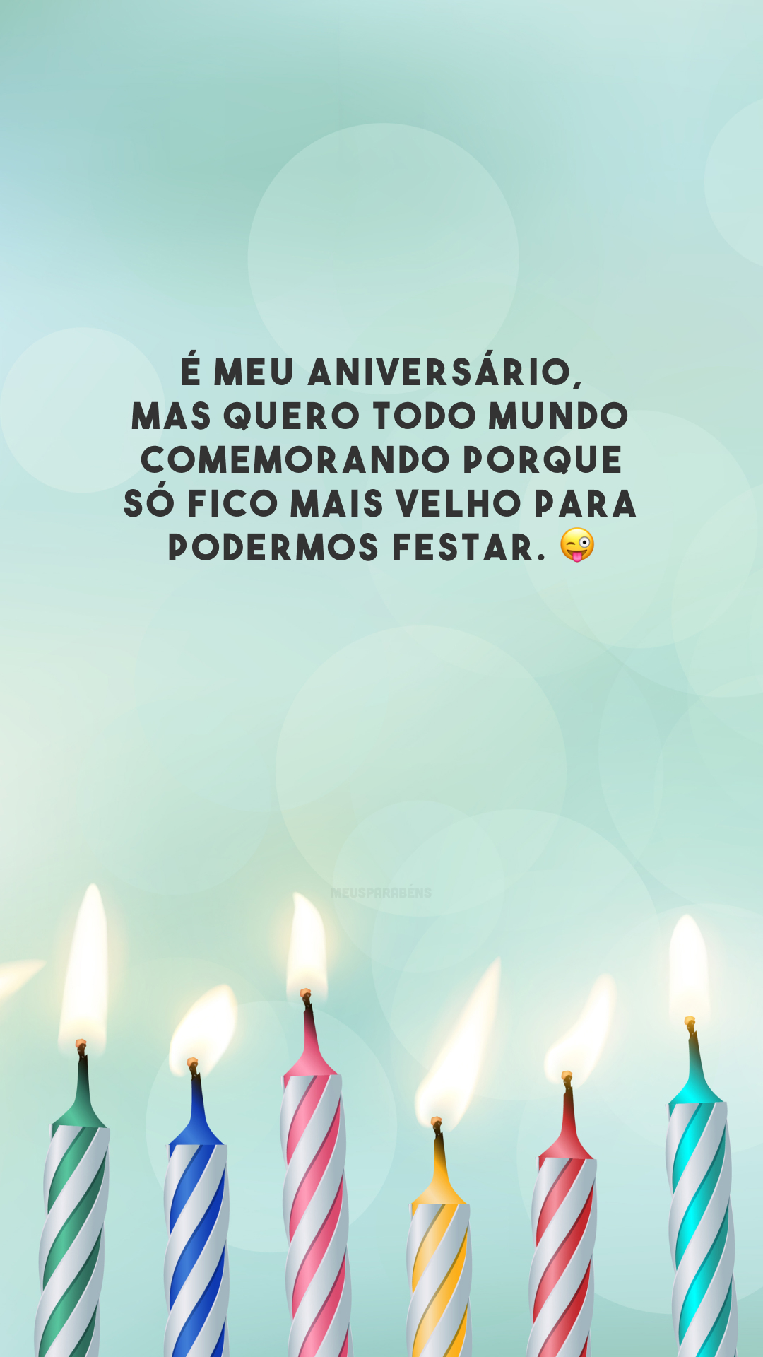 É meu aniversário, mas quero todo mundo comemorando porque só fico mais velho para podermos festar. 😜