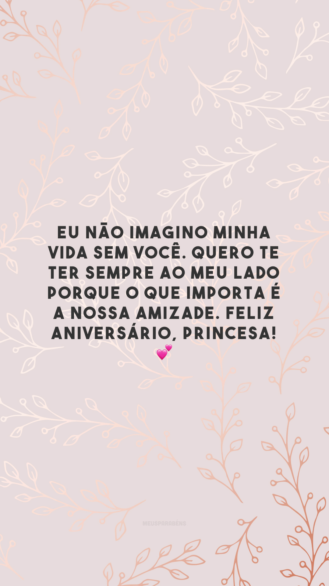 Eu não imagino minha vida sem você. Quero te ter sempre ao meu lado porque o que importa é a nossa amizade. Feliz aniversário, princesa! 💕