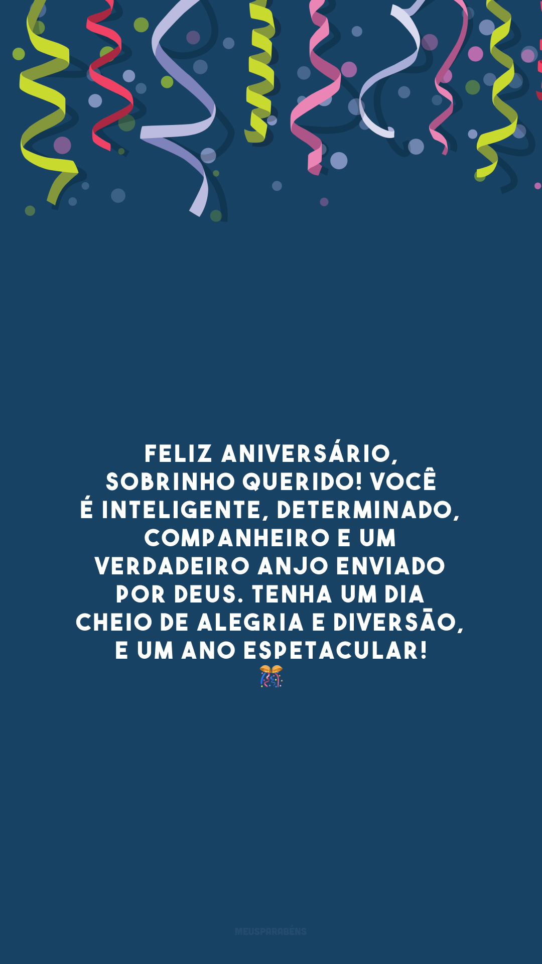 Feliz aniversário, sobrinho querido! Você é inteligente, determinado, companheiro e um verdadeiro anjo enviado por Deus. Tenha um dia cheio de alegria e diversão, e um ano espetacular! 🎊