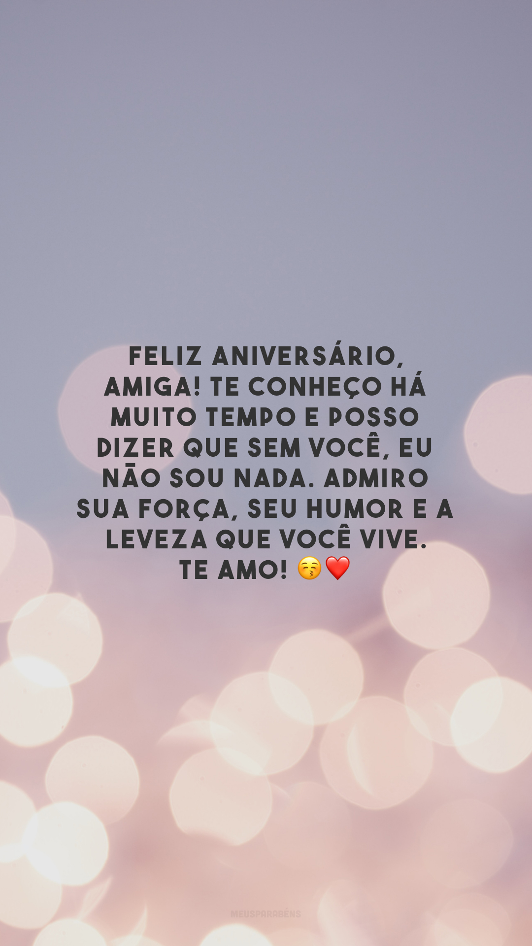 Feliz aniversário, amiga! Te conheço há muito tempo e posso dizer que sem você, eu não sou nada. Admiro sua força, seu humor e a leveza que você vive. Te amo! 😚❤️