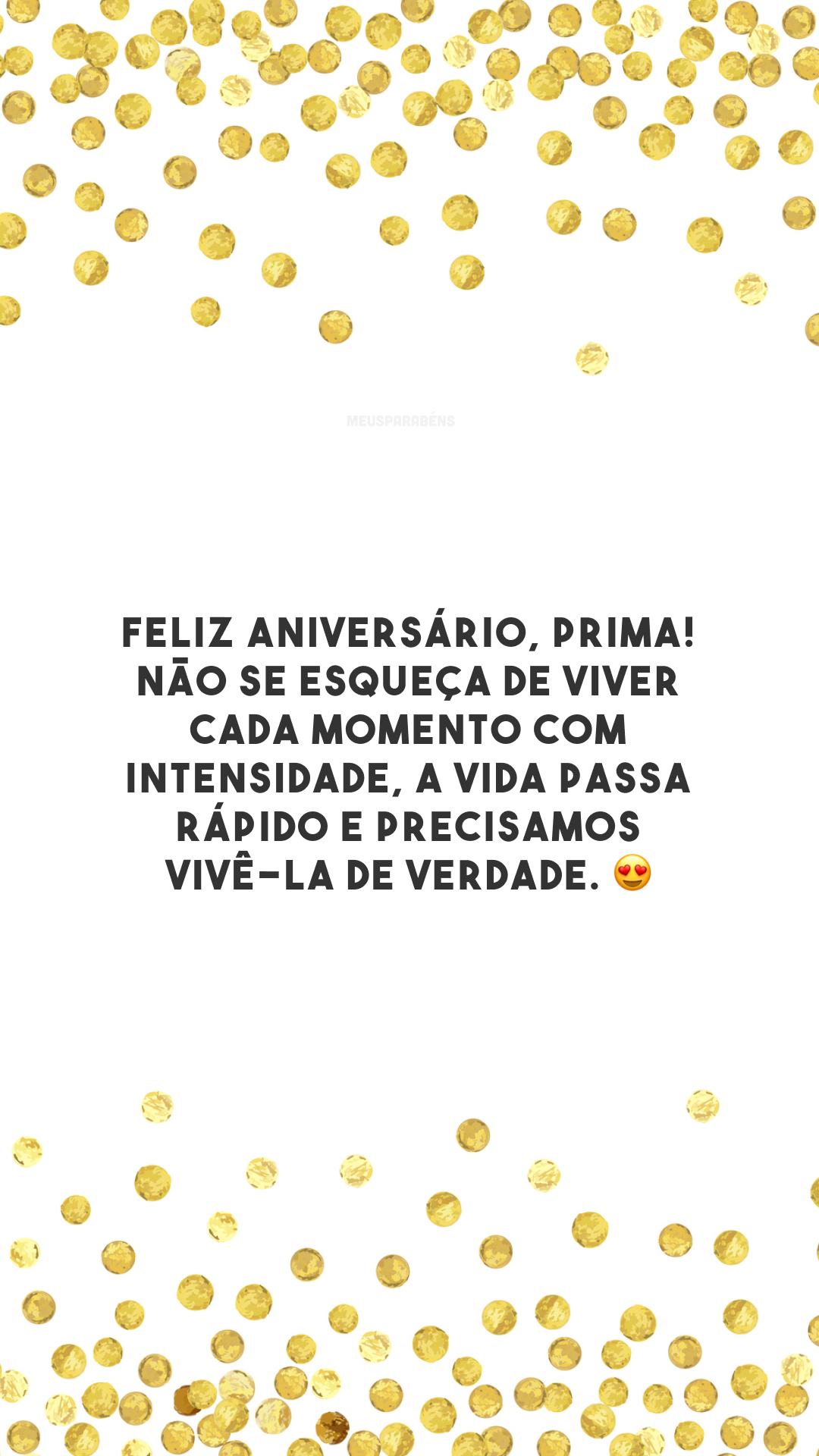 Feliz aniversário, prima! Não se esqueça de viver cada momento com intensidade, a vida passa rápido e precisamos vivê-la de verdade. 😍