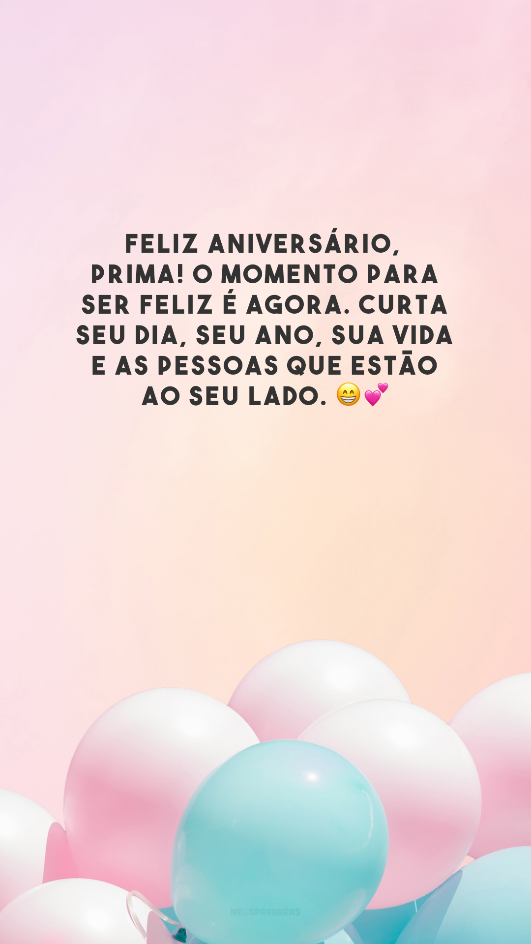 Feliz aniversário, prima! O momento para ser feliz é agora. Curta seu dia, seu ano, sua vida e as pessoas que estão ao seu lado. 😁💕