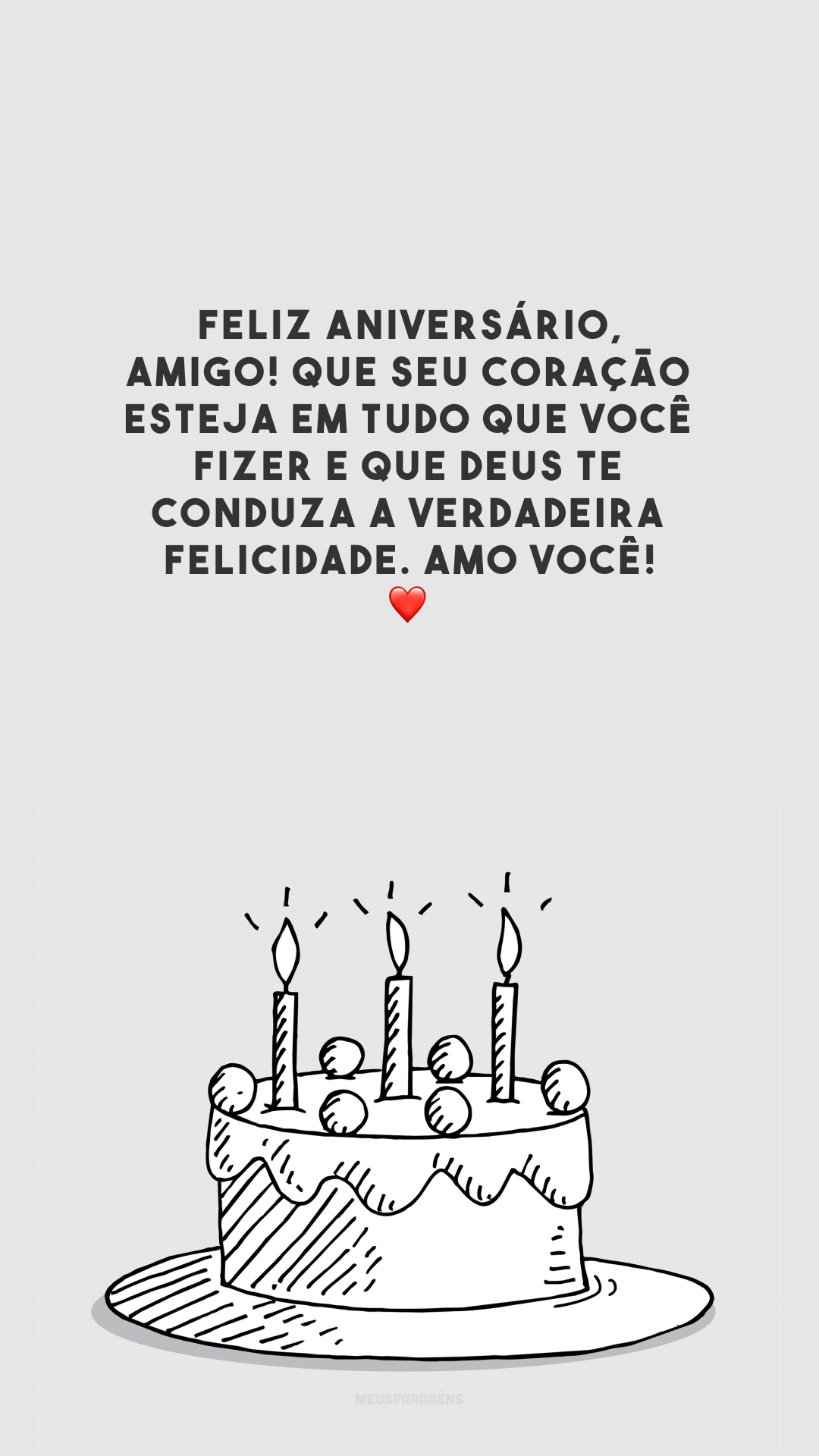 Feliz aniversário, amigo! Que seu coração esteja em tudo que você fizer e que Deus te conduza a verdadeira felicidade. Amo você! ❤️